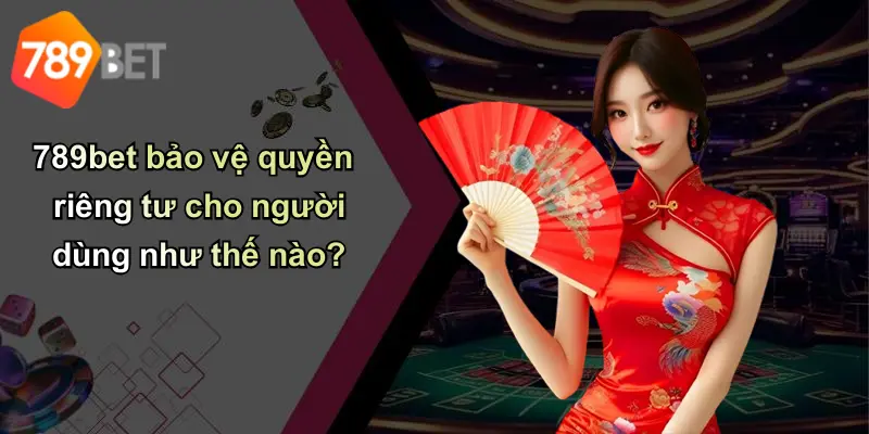 789bet bảo vệ quyền riêng tư cho người dùng như thế nào?