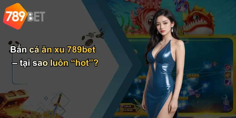 Bắn cá ăn xu 789bet – tại sao luôn “hot”?