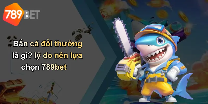 Bắn cá đổi thưởng là gì? lý do nên lựa chọn 789bet