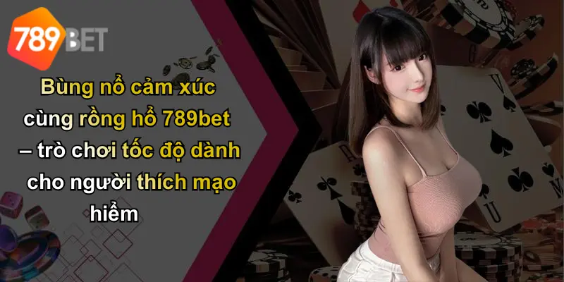 Bùng nổ cảm xúc cùng rồng hổ 789bet – trò chơi tốc độ dành cho người thích mạo hiểm
