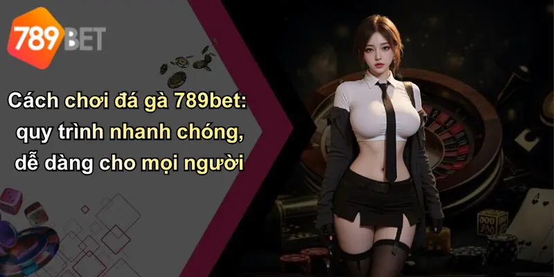 Cách chơi đá gà 789bet: quy trình nhanh chóng, dễ dàng cho mọi người