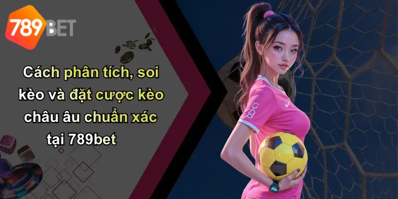 Cách phân tích, soi kèo và đặt cược kèo châu âu chuẩn xác tại 789bet