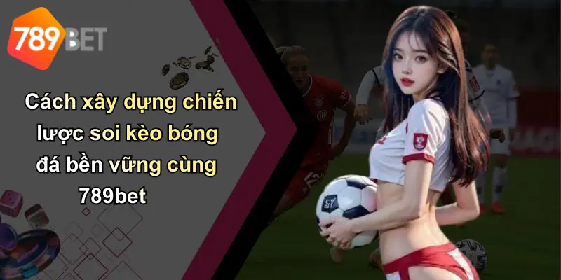 Cách xây dựng chiến lược soi kèo bóng đá bền vững cùng 789bet