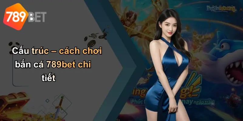 Cấu trúc – cách chơi bắn cá 789bet chi tiết