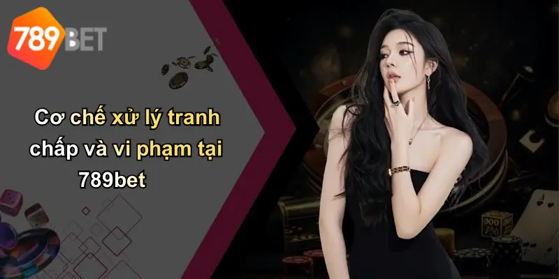 Cơ chế xử lý tranh chấp và vi phạm tại 789bet