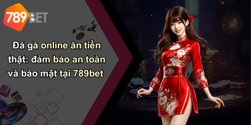 Đá gà online ăn tiền thật: đảm bảo an toàn và bảo mật tại 789bet