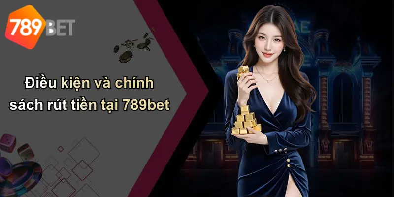 Điều kiện và chính sách rút tiền tại 789bet