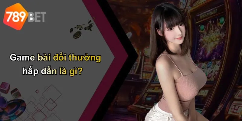 Game bài đổi thưởng hấp dẫn là gì?