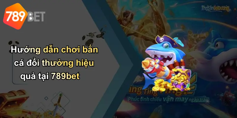 Hướng dẫn chơi bắn cá đổi thưởng hiệu quả tại 789bet