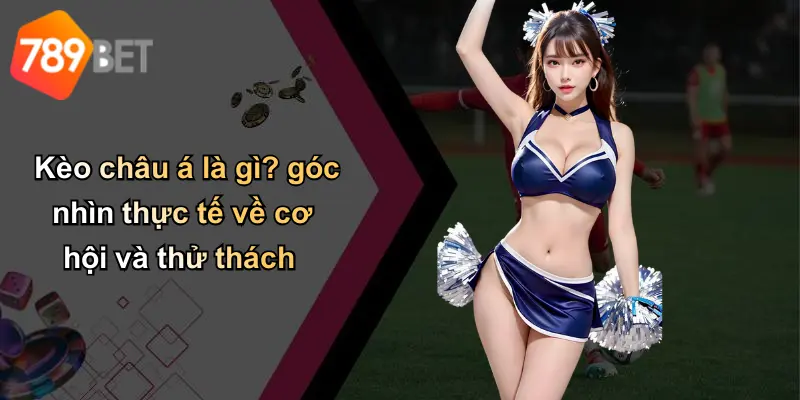 Kèo châu á là gì? góc nhìn thực tế về cơ hội và thử thách