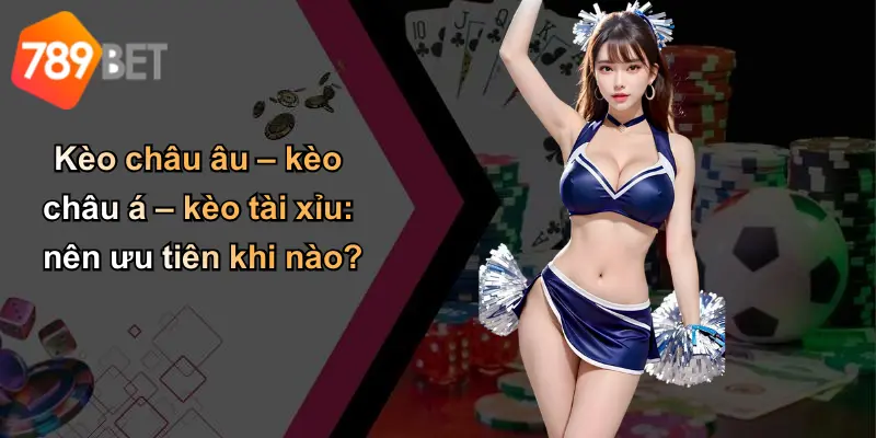 Kèo châu âu – kèo châu á – kèo tài xỉu: nên ưu tiên khi nào?