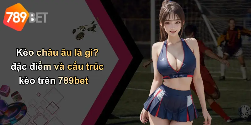 Kèo châu âu là gì? đặc điểm và cấu trúc kèo trên 789bet