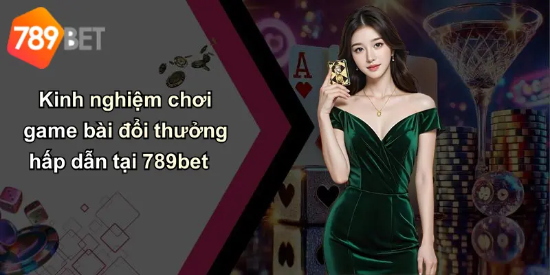 Kinh nghiệm chơi game bài đổi thưởng hấp dẫn tại 789bet