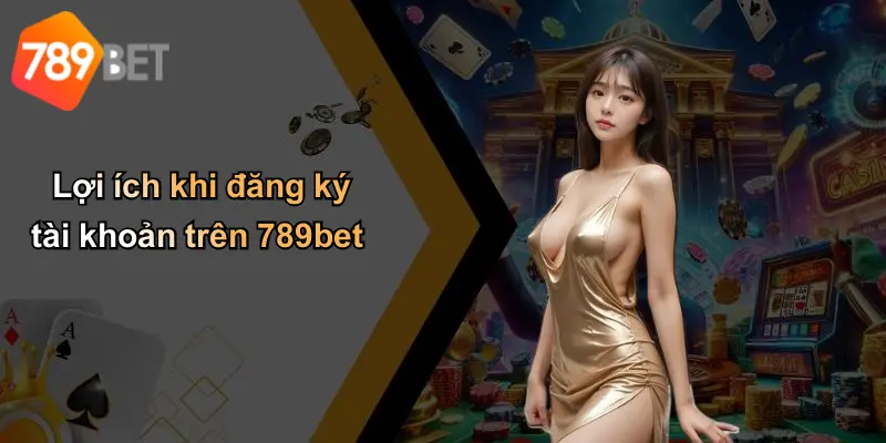 Lợi ích khi đăng ký tài khoản trên 789bet