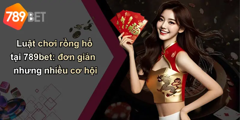 Luật chơi rồng hổ tại 789bet: đơn giản nhưng nhiều cơ hội