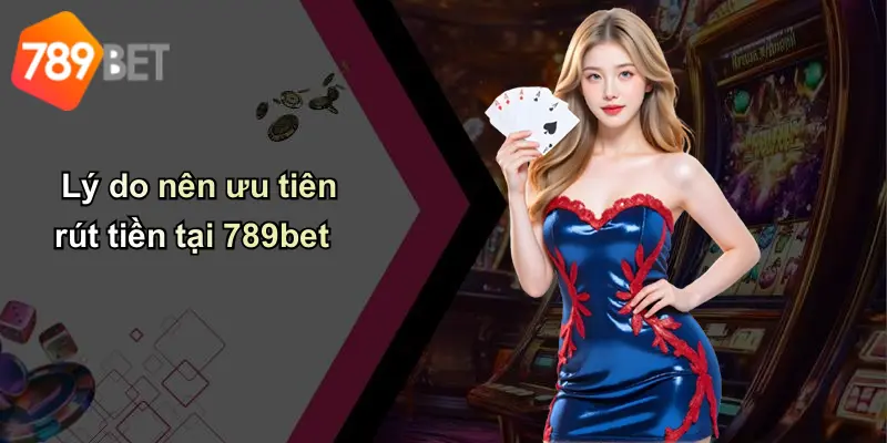 Lý do nên ưu tiên rút tiền tại 789bet