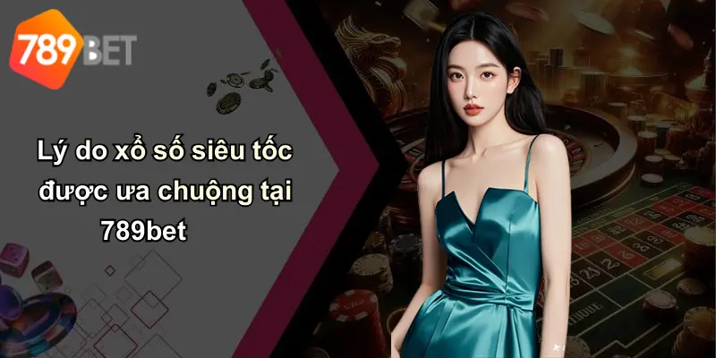 Lý do xổ số siêu tốc được ưa chuộng tại 789bet