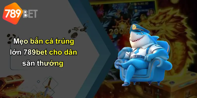 Mẹo bắn cá trúng lớn 789bet cho dân săn thưởng