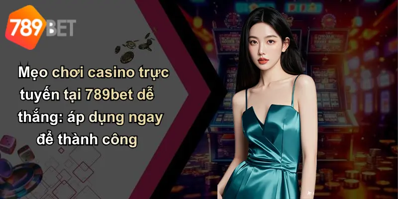 Mẹo chơi casino trực tuyến tại 789bet dễ thắng: áp dụng ngay để thành công