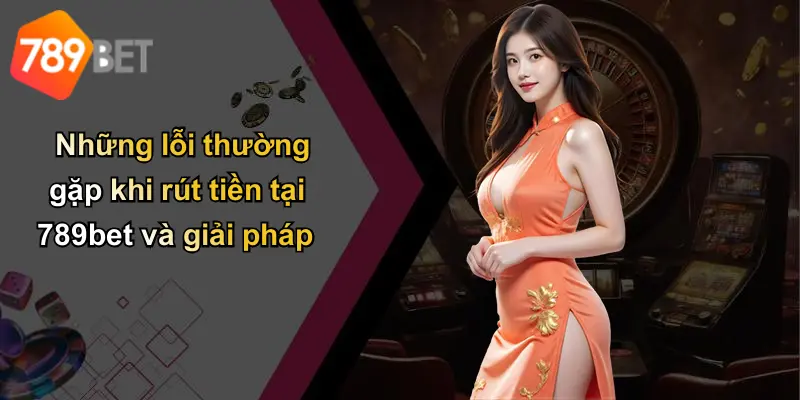 Những lỗi thường gặp khi rút tiền tại 789bet và giải pháp