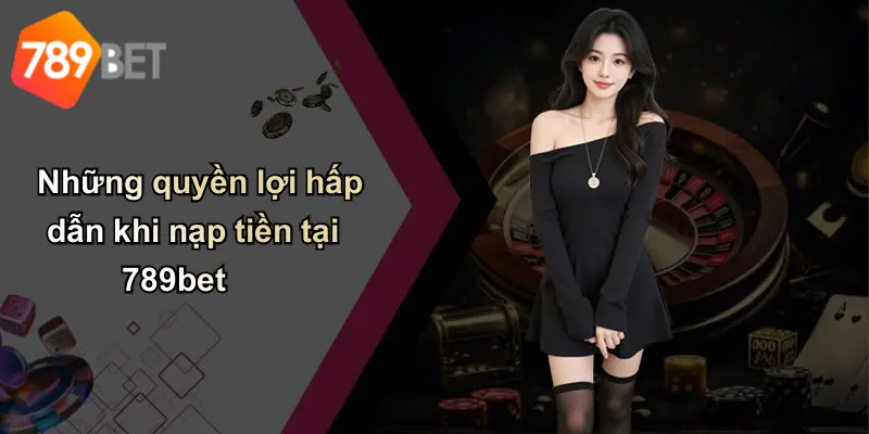 Những quyền lợi hấp dẫn khi nạp tiền tại 789bet