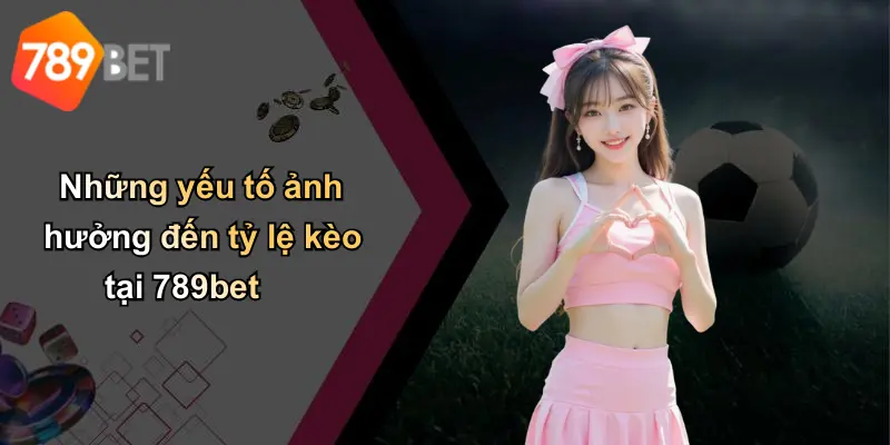 Những yếu tố ảnh hưởng đến tỷ lệ kèo tại 789bet
