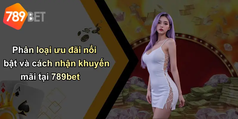 Phân loại ưu đãi nổi bật và cách nhận khuyến mãi tại 789bet