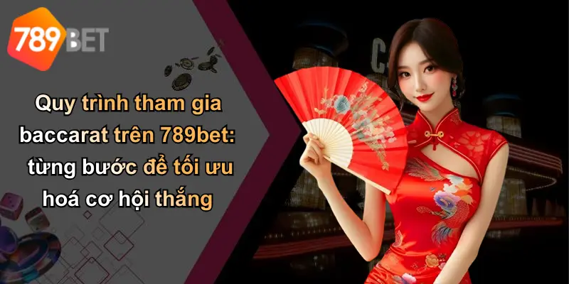 Quy trình tham gia baccarat trên 789bet: từng bước để tối ưu hoá cơ hội thắng