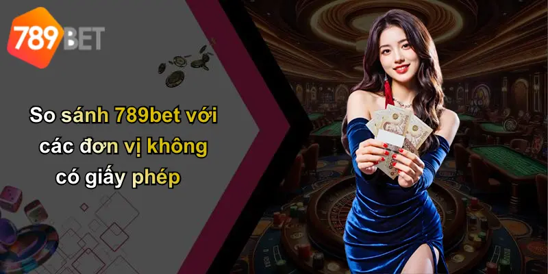So sánh 789bet với các đơn vị không có giấy phép