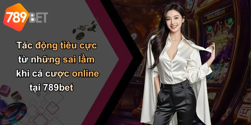 Tác động tiêu cực từ những sai lầm khi cá cược online tại 789bet