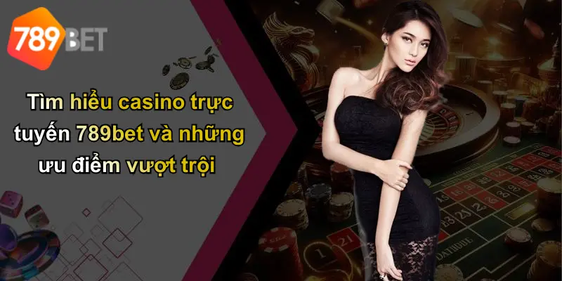 Tìm hiểu casino trực tuyến 789bet và những ưu điểm vượt trội