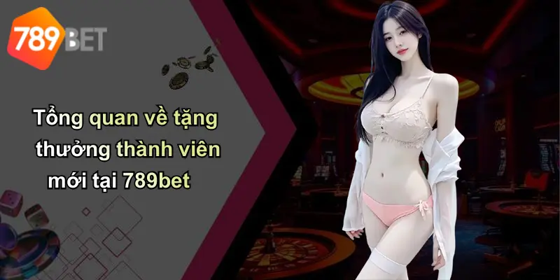 Tổng quan về tặng thưởng thành viên mới tại 789bet
