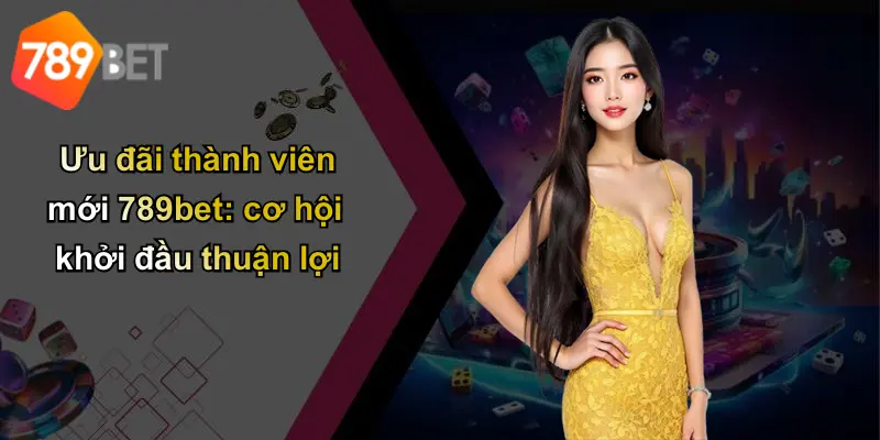 Ưu đãi thành viên mới 789bet: cơ hội khởi đầu thuận lợi