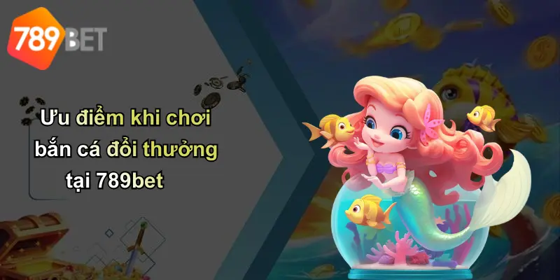 Ưu điểm khi chơi bắn cá đổi thưởng tại 789bet