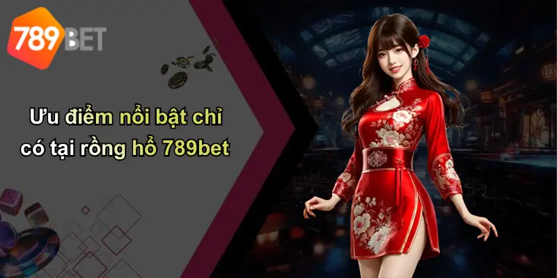 Ưu điểm nổi bật chỉ có tại rồng hổ 789bet