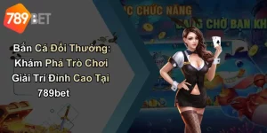 Bắn Cá Đổi Thưởng: Khám Phá Trò Chơi Giải Trí Đỉnh Cao Tại 789bet