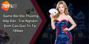 Game Bài Đổi Thưởng Hấp Dẫn: Trải Nghiệm Đỉnh Cao Giải Trí Tại 789bet