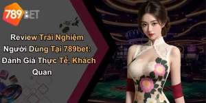 Review Trải Nghiệm Người Dùng Tại 789bet: Đánh Giá Thực Tế, Khách Quan