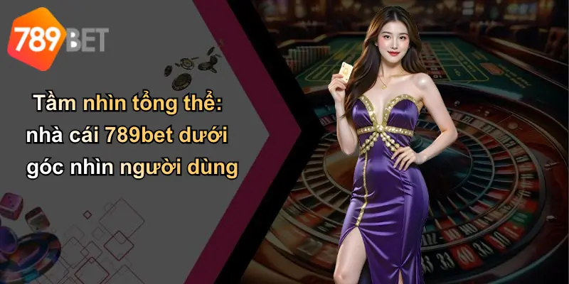 Tầm nhìn tổng thể: nhà cái 789bet dưới góc nhìn người dùng